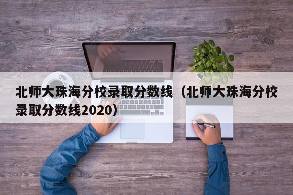 北师大珠海分校录取分数线（北师大珠海分校录取分数线2020）