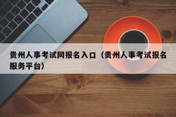 贵州人事考试网报名入口（贵州人事考试报名服务平台）