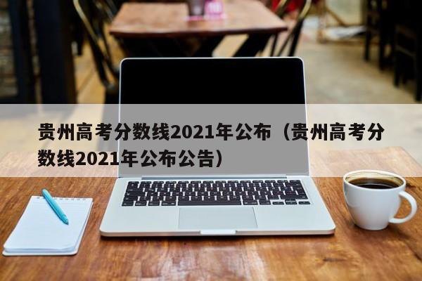 贵州高考分数线2021年公布（贵州高考分数线2021年公布公告）