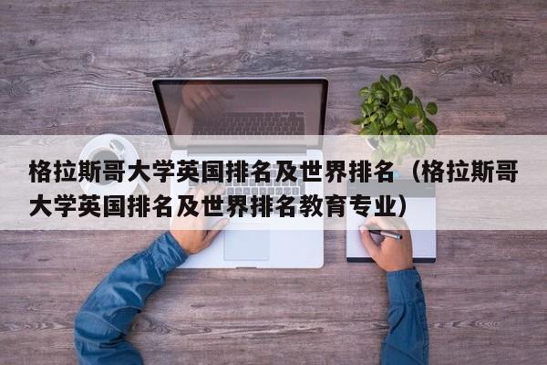 格拉斯哥大学英国排名及世界排名（格拉斯哥大学英国排名及世界排名教育专业）