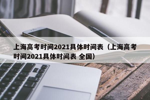 上海高考时间2021具体时间表（上海高考时间2021具体时间表 全国）