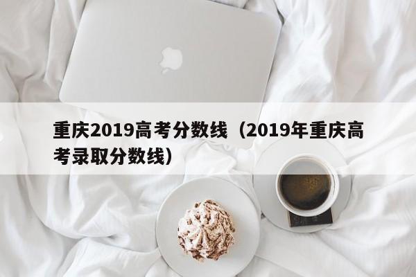 重庆2019高考分数线（2019年重庆高考录取分数线）