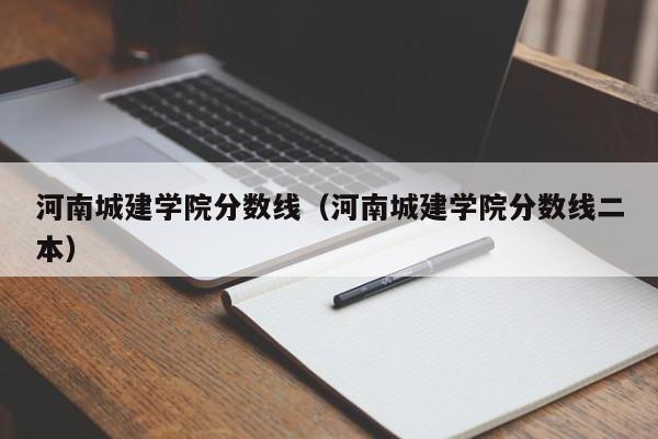 河南城建学院分数线（河南城建学院分数线二本）