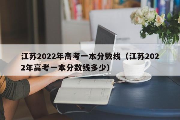 江苏2022年高考一本分数线（江苏2022年高考一本分数线多少）