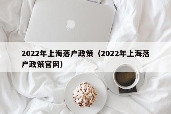 2022年上海落户政策（2022年上海落户政策官网）