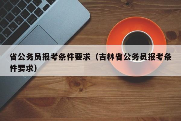 省公务员报考条件要求（吉林省公务员报考条件要求）