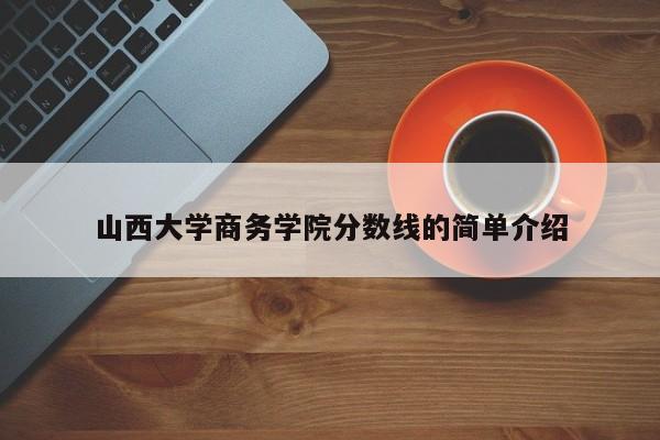 山西大学商务学院分数线的简单介绍