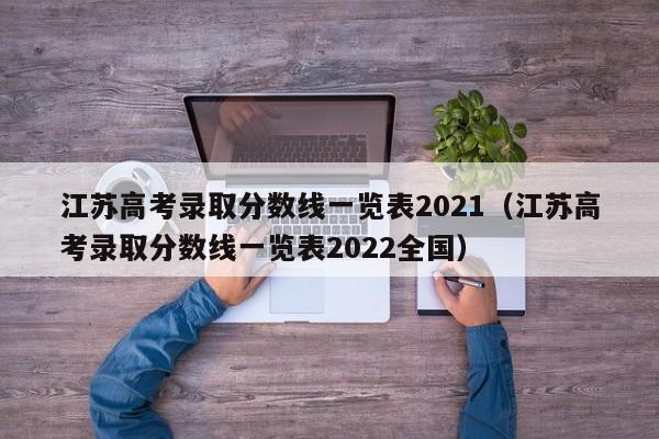 江苏高考录取分数线一览表2021（江苏高考录取分数线一览表2022全国）