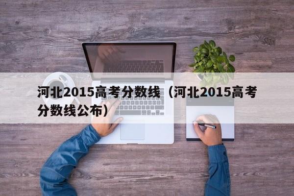 河北2015高考分数线（河北2015高考分数线公布）