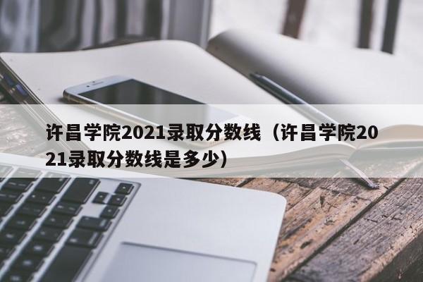 许昌学院2021录取分数线（许昌学院2021录取分数线是多少）