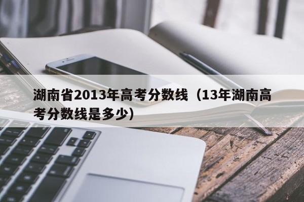 湖南省2013年高考分数线（13年湖南高考分数线是多少）