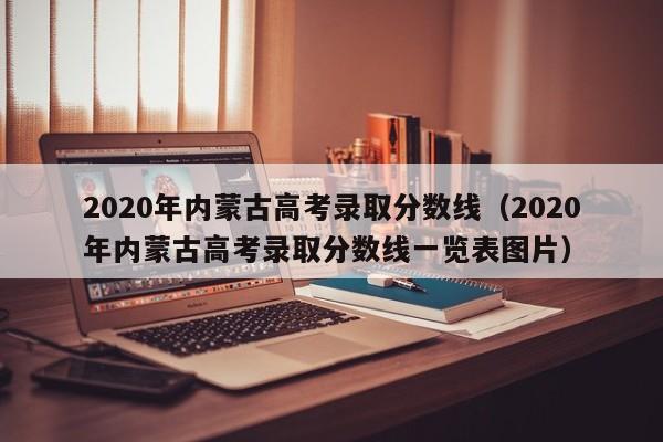 2020年内蒙古高考录取分数线（2020年内蒙古高考录取分数线一览表图片）