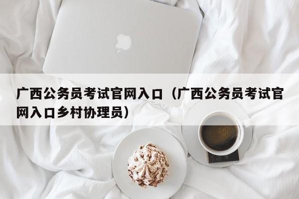 广西公务员考试官网入口（广西公务员考试官网入口乡村协理员）