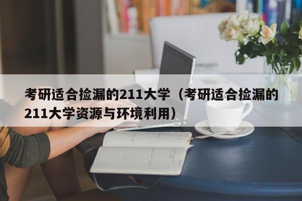 考研适合捡漏的211大学（考研适合捡漏的211大学资源与环境利用）