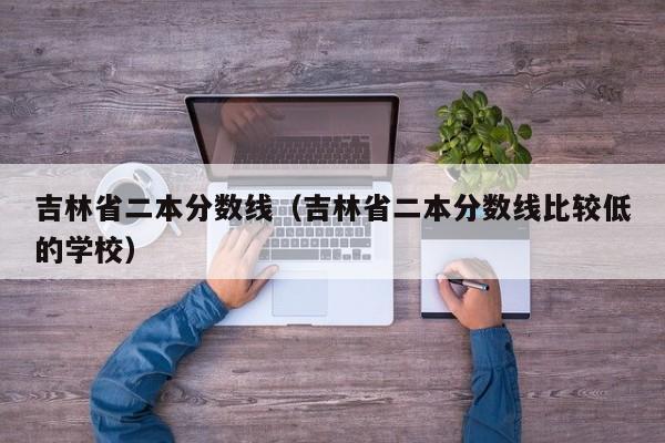 吉林省二本分数线（吉林省二本分数线比较低的学校）