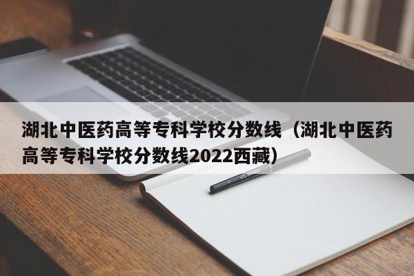 湖北中医药高等专科学校分数线（湖北中医药高等专科学校分数线2022西藏）