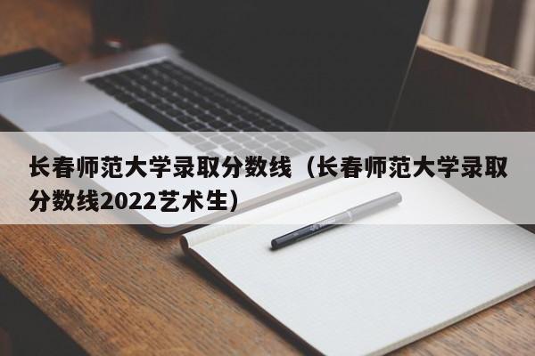 长春师范大学录取分数线（长春师范大学录取分数线2022艺术生）