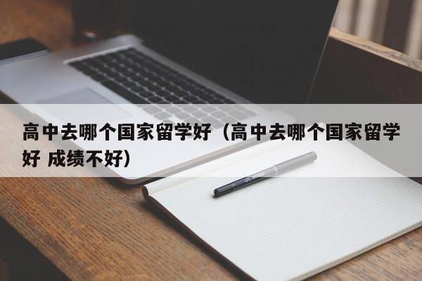 高中去哪个国家留学好（高中去哪个国家留学好 成绩不好）