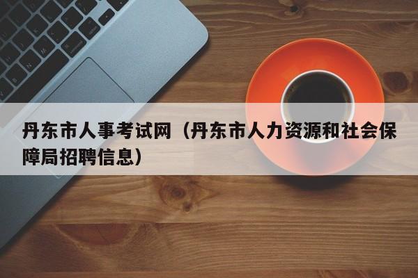 丹东市人事考试网（丹东市人力资源和社会保障局招聘信息）