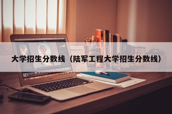 大学招生分数线（陆军工程大学招生分数线）