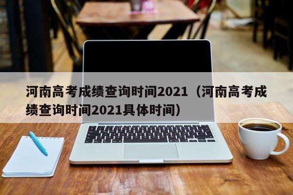 河南高考成绩查询时间2021（河南高考成绩查询时间2021具体时间）