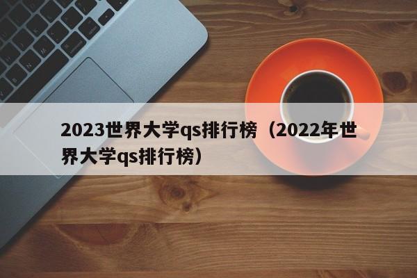 2023世界大学qs排行榜（2022年世界大学qs排行榜）