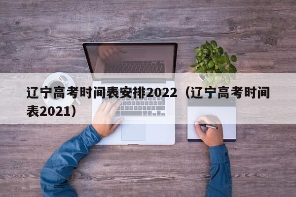 辽宁高考时间表安排2022（辽宁高考时间表2021）