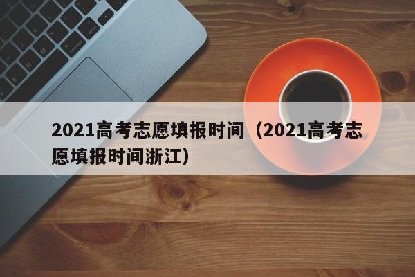 2021高考志愿填报时间（2021高考志愿填报时间浙江）