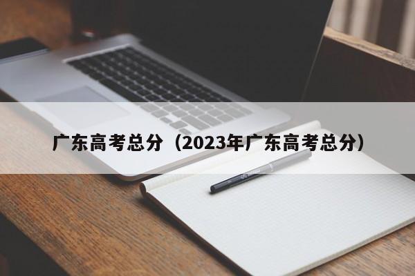 广东高考总分（2023年广东高考总分）