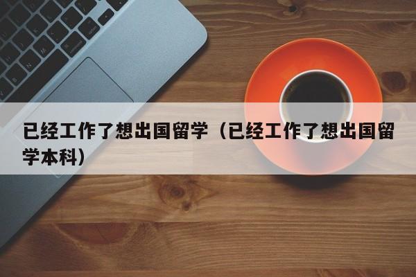 已经工作了想出国留学（已经工作了想出国留学本科）