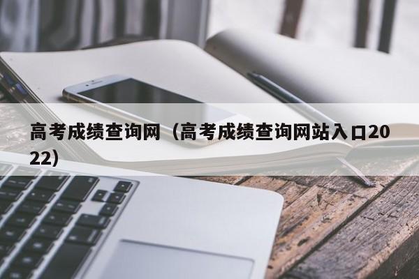 高考成绩查询网（高考成绩查询网站入口2022）