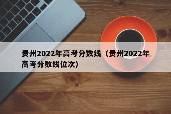 贵州2022年高考分数线（贵州2022年高考分数线位次）