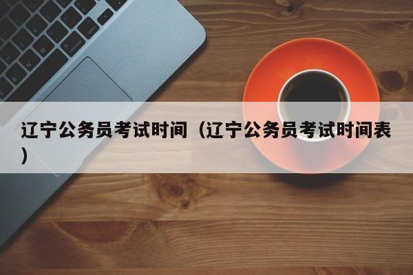 辽宁公务员考试时间（辽宁公务员考试时间表）