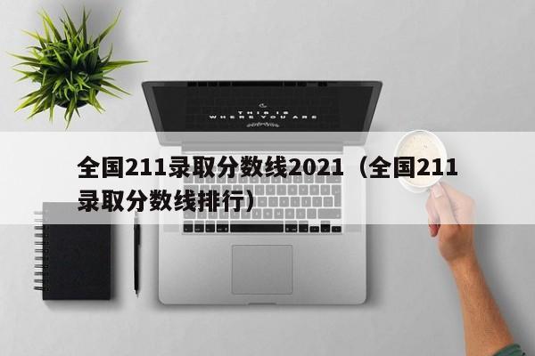 全国211录取分数线2021（全国211录取分数线排行）