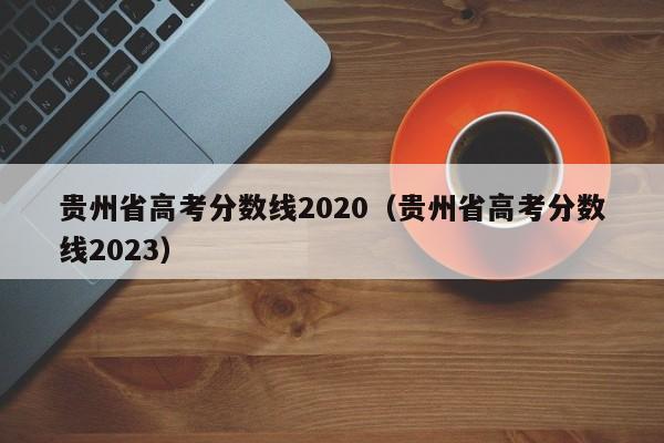 贵州省高考分数线2020（贵州省高考分数线2023）