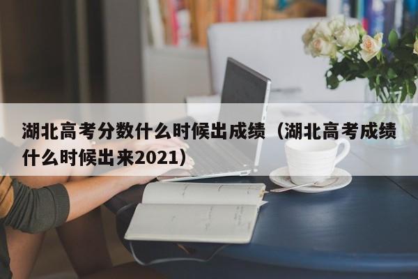 湖北高考分数什么时候出成绩（湖北高考成绩什么时候出来2021）