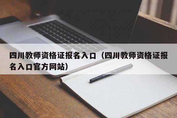 四川教师资格证报名入口（四川教师资格证报名入口官方网站）