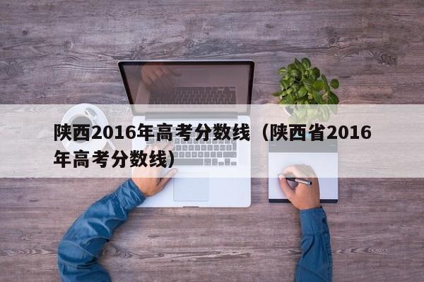 陕西2016年高考分数线（陕西省2016年高考分数线）