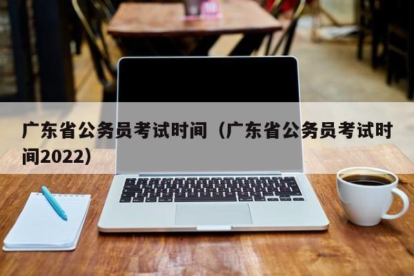 广东省公务员考试时间（广东省公务员考试时间2022）