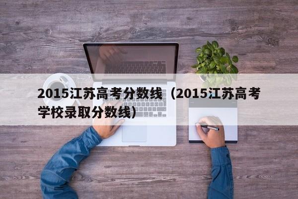 2015江苏高考分数线（2015江苏高考学校录取分数线）