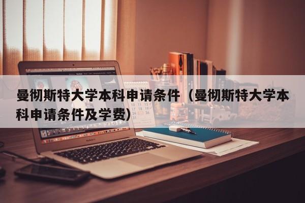 曼彻斯特大学本科申请条件（曼彻斯特大学本科申请条件及学费）