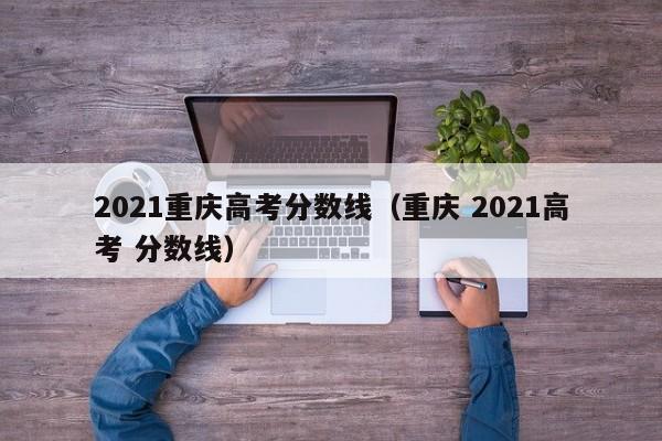 2021重庆高考分数线（重庆 2021高考 分数线）