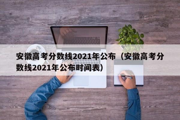 安徽高考分数线2021年公布（安徽高考分数线2021年公布时间表）