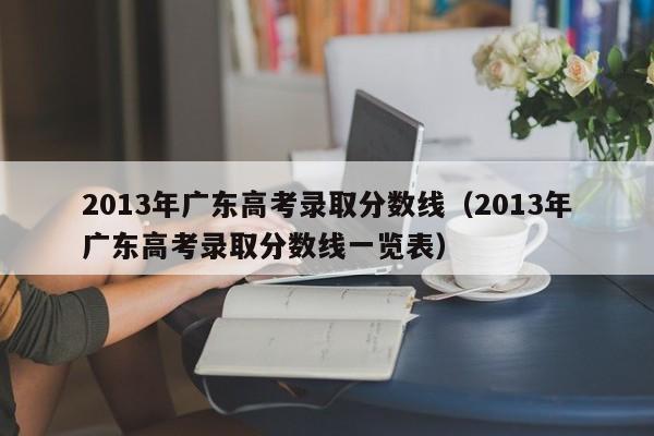 2013年广东高考录取分数线（2013年广东高考录取分数线一览表）