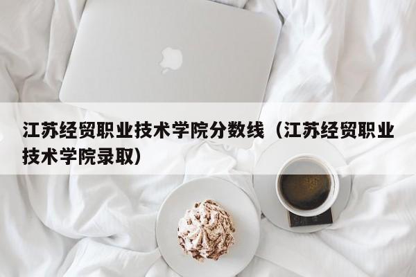 江苏经贸职业技术学院分数线（江苏经贸职业技术学院录取）