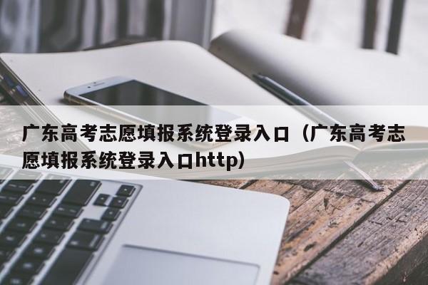 广东高考志愿填报系统登录入口（广东高考志愿填报系统登录入口http）