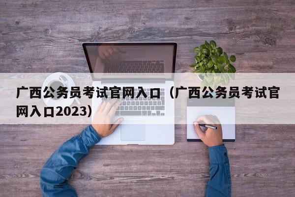 广西公务员考试官网入口（广西公务员考试官网入口2023）