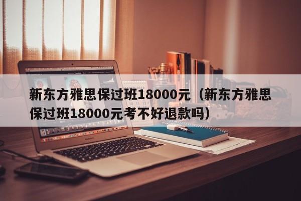 新东方雅思保过班18000元（新东方雅思保过班18000元考不好退款吗）