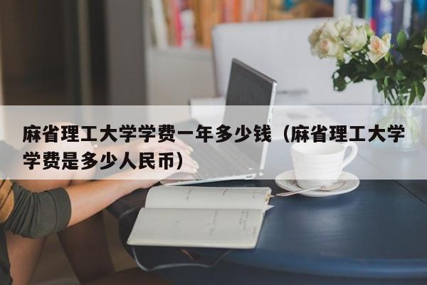 麻省理工大学学费一年多少钱（麻省理工大学学费是多少人民币）