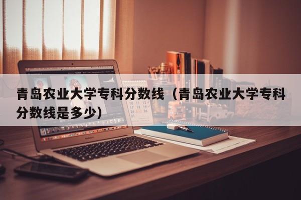 青岛农业大学专科分数线（青岛农业大学专科分数线是多少）